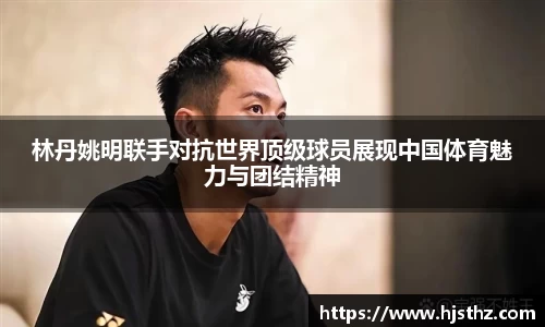 林丹姚明联手对抗世界顶级球员展现中国体育魅力与团结精神