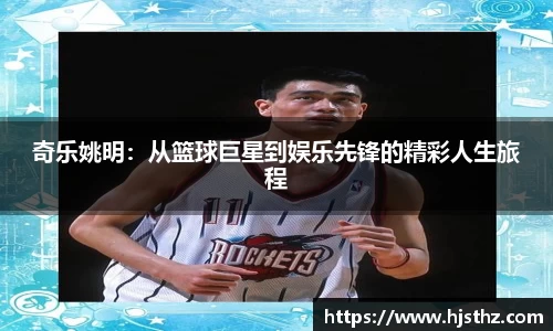 奇乐姚明：从篮球巨星到娱乐先锋的精彩人生旅程