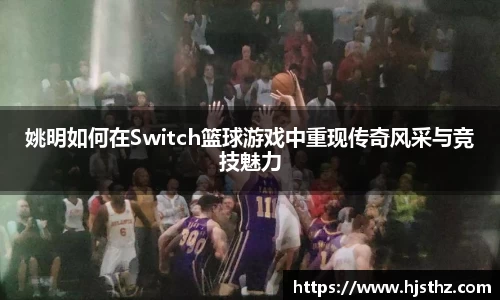 姚明如何在Switch篮球游戏中重现传奇风采与竞技魅力
