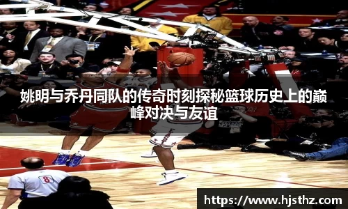 姚明与乔丹同队的传奇时刻探秘篮球历史上的巅峰对决与友谊