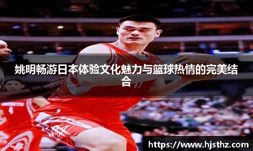姚明畅游日本体验文化魅力与篮球热情的完美结合