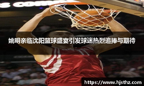 姚明亲临沈阳篮球盛宴引发球迷热烈追捧与期待