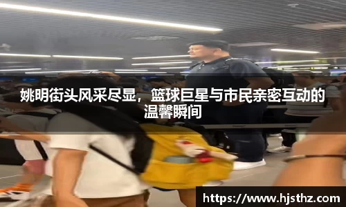 姚明街头风采尽显，篮球巨星与市民亲密互动的温馨瞬间