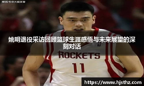 姚明退役采访回顾篮球生涯感悟与未来展望的深刻对话