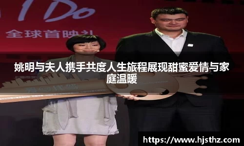 姚明与夫人携手共度人生旅程展现甜蜜爱情与家庭温暖