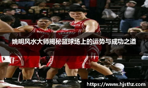 姚明风水大师揭秘篮球场上的运势与成功之道