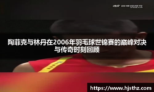 陶菲克与林丹在2006年羽毛球世锦赛的巅峰对决与传奇时刻回顾